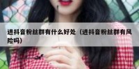 进抖音粉丝群有什么好处（进抖音粉丝群有风险吗）