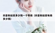 抖音粉丝团多少钱一个等级（抖音粉丝团每级多少钱）