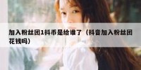 加入粉丝团1抖币是给谁了（抖音加入粉丝团花钱吗）
