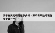 派币有风险吗现在多少钱（派币有风险吗现在多少钱一个）