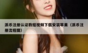 派币注册认证教程视频下载安装苹果（派币注册流程图）