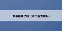 派币能卖了吗（派币能变现吗）