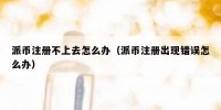 派币注册不上去怎么办（派币注册出现错误怎么办）