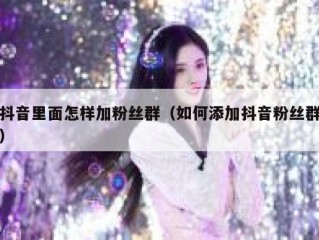 抖音里面怎样加粉丝群（如何添加抖音粉丝群）