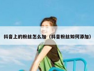 抖音上的粉丝怎么加（抖音粉丝如何添加）