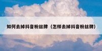 如何去掉抖音粉丝牌（怎样去掉抖音粉丝牌）