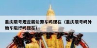 重庆限号规定新能源车吗现在（重庆限号吗外地车限行吗现在）