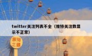 twitter关注列表不全（推特关注数显示不正常）