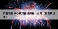 抖音粉丝中心的封面访问有什么用（抖音粉丝页）