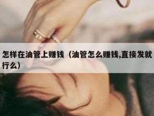 怎样在油管上赚钱（油管怎么赚钱,直接发就行么）