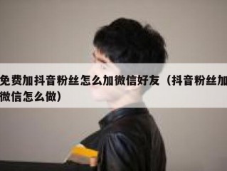 免费加抖音粉丝怎么加微信好友（抖音粉丝加微信怎么做）