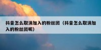 抖音怎么取消加入的粉丝团（抖音怎么取消加入的粉丝团呢）