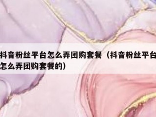 抖音粉丝平台怎么弄团购套餐（抖音粉丝平台怎么弄团购套餐的）