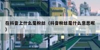 在抖音上什么是粉丝（抖音粉丝是什么意思呢）
