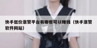 快手低价涨赞平台有哪些可以赚钱（快手涨赞软件网站）
