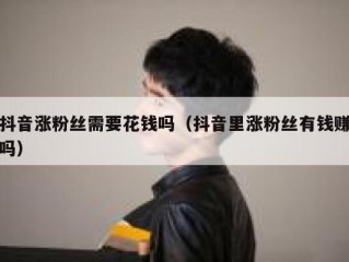 抖音涨粉丝需要花钱吗（抖音里涨粉丝有钱赚吗）