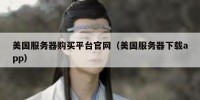 美国服务器购买平台官网（美国服务器下载app）