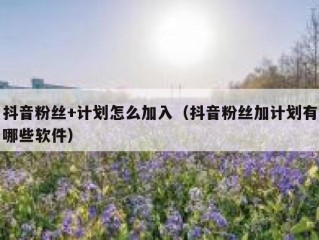 抖音粉丝+计划怎么加入（抖音粉丝加计划有哪些软件）