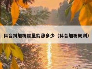 抖音抖加粉丝量能涨多少（抖音加粉规则）