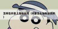 怎样在抖音上加粉丝团（抖音怎么加粉丝团的）