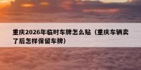 重庆2026年临时车牌怎么贴（重庆车辆卖了后怎样保留车牌）