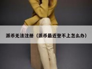 派币无法注册（派币最近登不上怎么办）