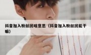 抖音加入粉丝团啥意思（抖音加入粉丝团能干嘛）