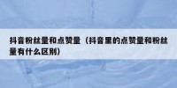 抖音粉丝量和点赞量（抖音里的点赞量和粉丝量有什么区别）
