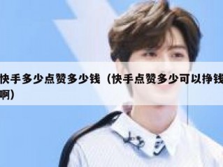 快手多少点赞多少钱（快手点赞多少可以挣钱啊）