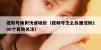 视频号如何快速吸粉（视频号怎么快速涨粉100个有效关注）