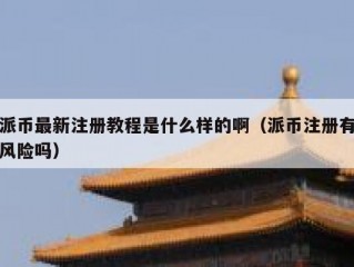 派币最新注册教程是什么样的啊（派币注册有风险吗）