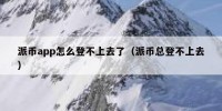 派币app怎么登不上去了（派币总登不上去）