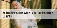 免费加抖音粉丝怎么加不了呢（抖音粉丝加不上去了）