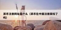 派币注册网址是什么（派币在中国注册商标了吗）