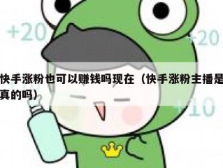 快手涨粉也可以赚钱吗现在（快手涨粉主播是真的吗）