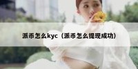派币怎么kyc（派币怎么提现成功）
