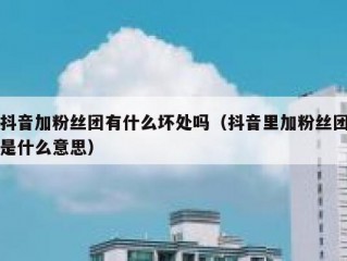 抖音加粉丝团有什么坏处吗（抖音里加粉丝团是什么意思）