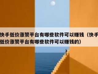 快手低价涨赞平台有哪些软件可以赚钱（快手低价涨赞平台有哪些软件可以赚钱的）