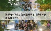 派币app下载了怎么登陆不了（派币app怎么打不开）