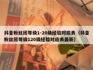 抖音粉丝团等级1-20级经验对应表（抖音粉丝团等级120级经验对应表最新）
