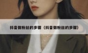 抖音做粉丝的步骤（抖音做粉丝的步骤）