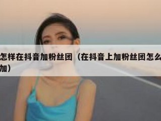怎样在抖音加粉丝团（在抖音上加粉丝团怎么加）