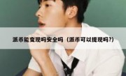 派币能变现吗安全吗（派币可以提现吗?）