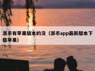 派币有苹果版本的没（派币app最新版本下载苹果）