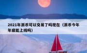 2021年派币可以交易了吗现在（派币今年年底能上线吗）