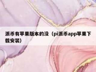 派币有苹果版本的没（pi派币app苹果下载安装）