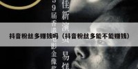 抖音粉丝多赚钱吗（抖音粉丝多能不能赚钱）