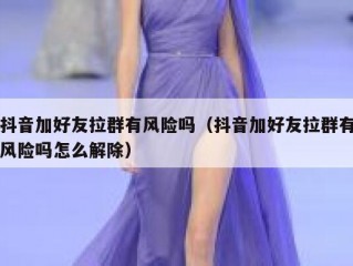 抖音加好友拉群有风险吗（抖音加好友拉群有风险吗怎么解除）