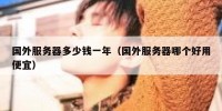 国外服务器多少钱一年（国外服务器哪个好用便宜）