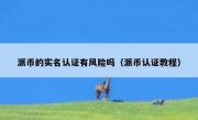 派币的实名认证有风险吗（派币认证教程）